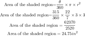 \begin{gathered} \text{Area of the shaded region=}(\theta)/(360)*\pi* r^2 \\ \text{Area of the shaded region=}(315)/(360)*(22)/(7)*3*3 \\ \text{Area of the shaded region}=(62370)/(2520) \\ \text{Area of the shaded region}=24.75in^2 \end{gathered}