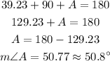 \begin{gathered} 39.23+90+A=180 \\ 129.23+A=180 \\ A=180-129.23 \\ m\angle A=50.77\approx50.8^(\circ) \end{gathered}