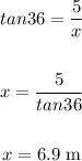 \begin{gathered} tan36=(5)/(x) \\ \\ x=(5)/(tan36) \\ \\ x=6.9\text{ m} \end{gathered}