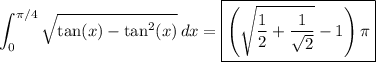 \displaystyle \int_0^(\pi/4) √(\tan(x) - \tan^2(x)) \, dx = \boxed{\left(\sqrt{\frac12 + \frac1{\sqrt2}} - 1\right) \pi}