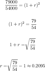 \begin{gathered} (79000)/(54000)=(1+r)^2 \\ \\ (1+r)^2=(79)/(54) \\ \\ 1+r=\sqrt[]{(79)/(54)} \\ \\ r=\sqrt[]{(79)/(54)}-1\approx0.2095 \end{gathered}