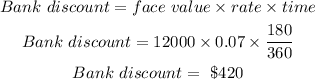 \begin{gathered} Bank\text{ }discount=face\text{ }value* rate* time \\ Bank\text{ }discount=12000*0.07*(180)/(360) \\ Bank\text{ }discount=\text{ \$}420 \end{gathered}