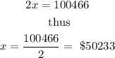 \begin{gathered} 2x=100466 \\ \text{ thus} \\ x=(100466)/(2)=\text{ \$}50233 \end{gathered}