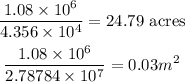 \begin{gathered} (1.08*10^6)/(4.356*10^4)=24.79\text{ acres} \\ (1.08*10^6)/(2.78784*10^7)=0.03m^(2) \end{gathered}