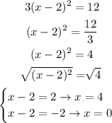 \begin{gathered} 3(x-2)^2=12 \\ (x-2)^2=(12)/(3) \\ (x-2)^2=4 \\ \sqrt[]{(x-2)^2}=\sqrt[]{4} \\ \begin{cases}x-2=2\to x=4 \\ x-2=-2\to x=0\end{cases} \end{gathered}