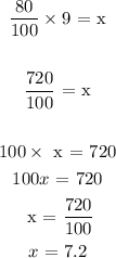 \begin{gathered} (80)/(100)*9\text{ = x} \\ \\ (720)/(100)\text{ = x} \\ \\ 100*\text{ x = 720} \\ 100x\text{ = 720} \\ \text{ x = }(720)/(100) \\ x\text{ = 7.2} \end{gathered}