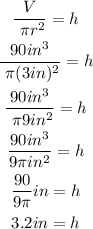 \begin{gathered} \frac{V}{\text{ }\pi r^2}=h \\ \frac{90in^3}{\text{ }\pi(3in)^2}=h \\ \frac{90in^3}{\text{ }\pi9in^2}=h \\ (90in^3)/(9\pi in^2)=h \\ (90)/(9\pi)in=h \\ 3.2in=h \end{gathered}