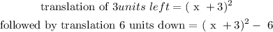 \begin{gathered} \\ \text{translation of }3units\text{ }left=(\text{ x }+3)^2 \\ \text{followed by translation 6 units down = }(\text{ x }+3)^2-\text{ 6} \end{gathered}