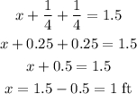 \begin{gathered} x+(1)/(4)+(1)/(4)=1.5 \\ x+0.25+0.25=1.5 \\ x+0.5=1.5 \\ x=1.5-0.5=1\text{ ft} \end{gathered}