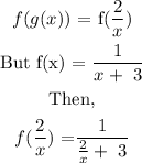 \begin{gathered} f(g(x))\text{ = f(}(2)/(x)) \\ \text{But f(x) = }\frac{1}{x+\text{ 3}} \\ \text{Then,} \\ f((2)/(x))\text{ =}\frac{1}{(2)/(x)+\text{ 3}} \end{gathered}