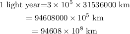 \begin{gathered} 1\text{ light year=3}*10^5*31536000\text{ km} \\ =94608000*10^5\text{ km} \\ =94608*10^8\text{ km} \end{gathered}