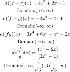 \begin{gathered} a)(f+g)(x)=4x^2+2x-1 \\ \text{Domain:(-}\infty,\infty) \\ c)(f-g)(x)=-2x^2+2x+1 \\ \text{Domain:(-}\infty,\infty) \\ e)(fg)(x)=3x^4+6x^3-x^2-2x \\ \text{ Domain}(-\infty,\infty) \\ g)((f)/(g))(x)=((x^2+2x))/((3x^2-1)) \\ \text{Domain:}(-\infty,\frac{1}{\sqrt[]{3}})\cup(\frac{1}{\sqrt[]{3}},\infty) \end{gathered}