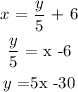 \begin{gathered} x\text{ = }(y)/(5)\text{ + 6} \\ (y)/(5)\text{ = x -6} \\ y\text{ =5x -30} \end{gathered}