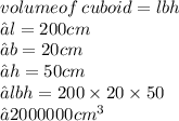 volumeof \: cuboid = lbh \\ →l = 200cm\\ →b = 20cm \\ →h = 50cm \\ →lbh = 200 * 20 * 50 \\ →2000000 {cm}^(3)