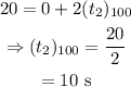 \begin{gathered} 20=0+2(t_2)_(100) \\ \Rightarrow(t_2)_(100)=(20)/(2) \\ =10\text{ s} \end{gathered}