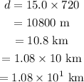 \begin{gathered} d=15.0*720 \\ =10800\text{ m} \\ =10.8\text{ km} \\ =1.08*10\text{ km} \\ =1.08*10^1\text{ km} \end{gathered}