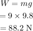 \begin{gathered} W=mg \\ =9*9.8 \\ =88.2\text{ N} \end{gathered}