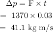 \begin{gathered} \Delta p\text{ = F}* t \\ =\text{ 1370}*0.03 \\ =\text{ 41.1 kg m/s} \end{gathered}