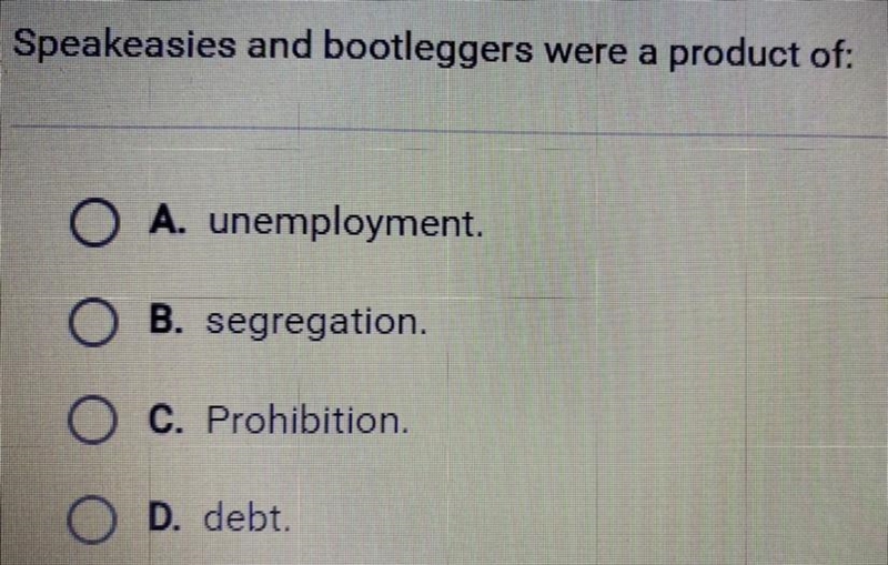 Speakeasies and bootleggers were a product of: A. Unemployment. B. Segregation. C-example-1