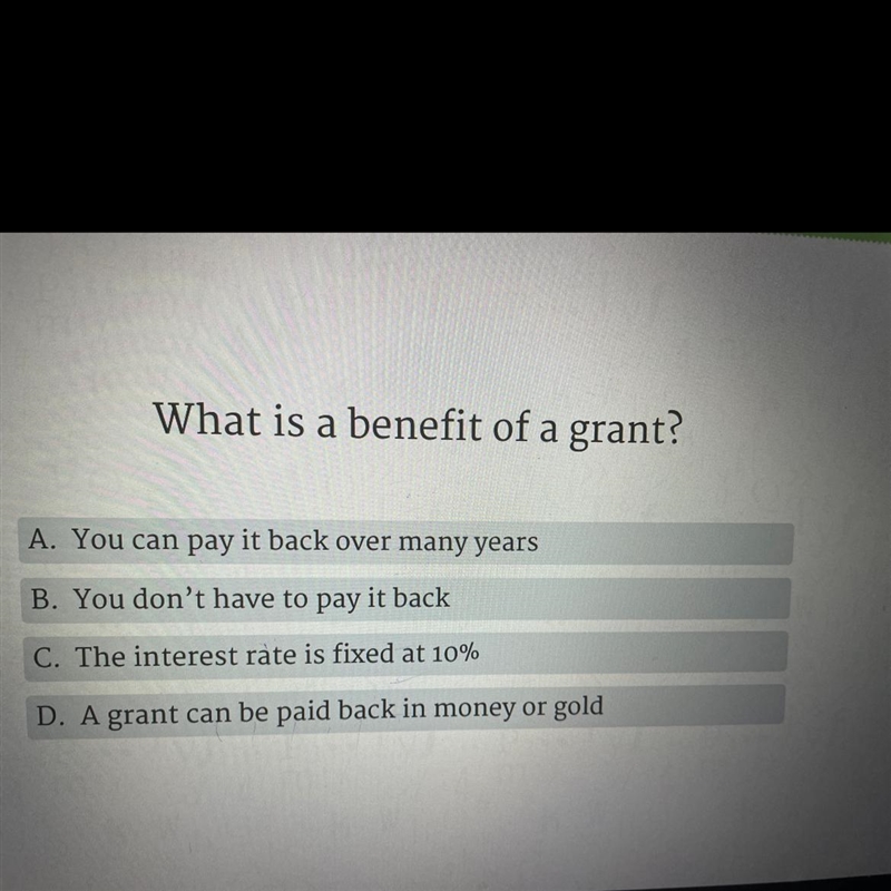 What is a benefit of a grant? A. You can pay it back over many years B. You don't-example-1