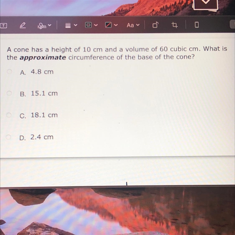 A cone has a height of 10 cm and a volume of 60 cubic cm. What isthe approximate circumference-example-1