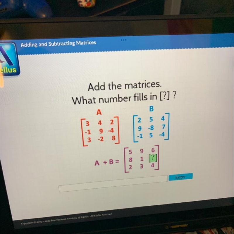 Add the matrices. What number fills in [?] ? B A 4 2 9 -4 3 -2 8 ܚ ܝܪ ܚ -1 A + B = 25 9 -8 -1 5 596 1 [?] 3 4 82 4 7 -4 Entor-example-1
