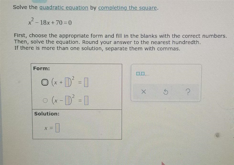 Solve the quadratic equation by completing the square.x ^ 2 - 18x + 70 = 0 First, choose-example-1