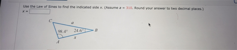 Use the Law of Sines to find the indicated side x. (Assume a = 310. Round your answer-example-1