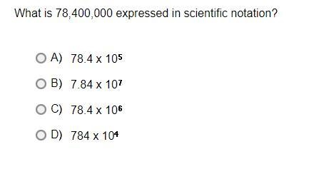 What is 78,400,000 expressed in scientific notation?A.78.4 x 10*5B.7.84 x 10*7C.78.4 x-example-1