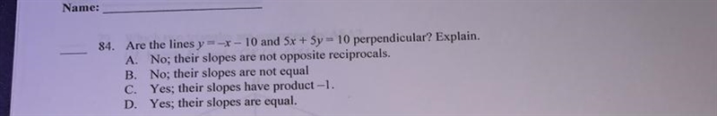 84. Are the lines y = -x – 10 and 5x + 5y = 10 perpendicular? Explain.A. No; their-example-1