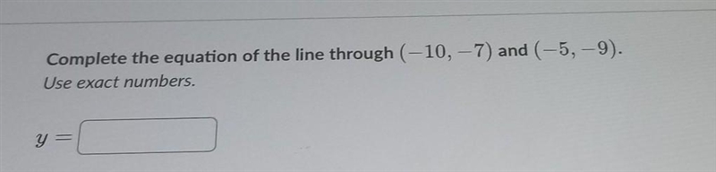 Complete the equation of the line through (-10, -7) and (-5, -9). Use exact numbers-example-1