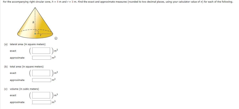 For the accompanying right circular cone, h = 5 m and r = 3 m. Find the exact and-example-1