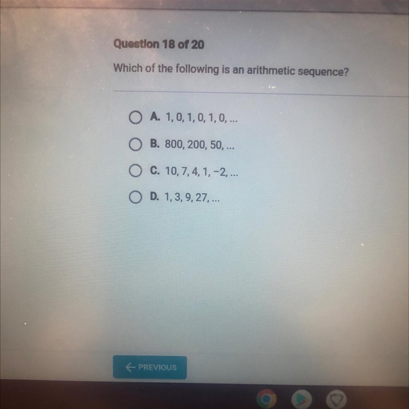 Which of the following is an arithmetic sequence? A. 1, 0, 1, 0, 1, 0, ...B. 800, 200, 50, ...C-example-1