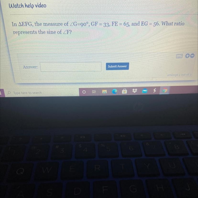 In EFG , the measure of G=90 degrees, GF=33, FE=65, and EG=56. What ratio represents-example-1