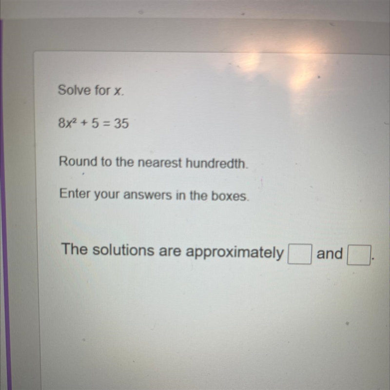 Solve for x. 8x2 + 5 = 35 Round to the nearest hundredth. Enter your answers in the-example-1