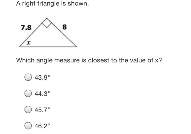 A right triangle is shown.7.88xWhich angle measure is closest to the value of x?43.9°44.3°45.7°46.2°-example-1