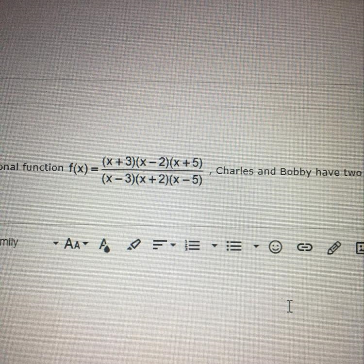 When looking at a rational function f(x) = (x+3)(x-2)(x+5) ——————— (x-3)(x+2)(x-5), Charles-example-1