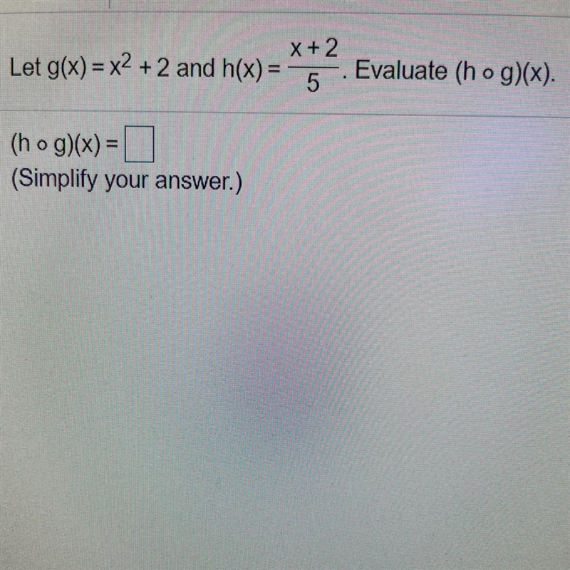 X + 2Let g(x) = x2 + 2 and h(x) =5Evaluate (hog)(x).(h o g)(x) =(Simplify your answer-example-1