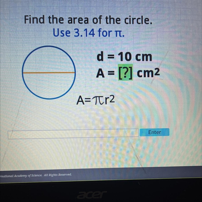 Find the area of the circle. Use 3.14 for π. d = 10 cm A = [?] cm² A=TCr2-example-1