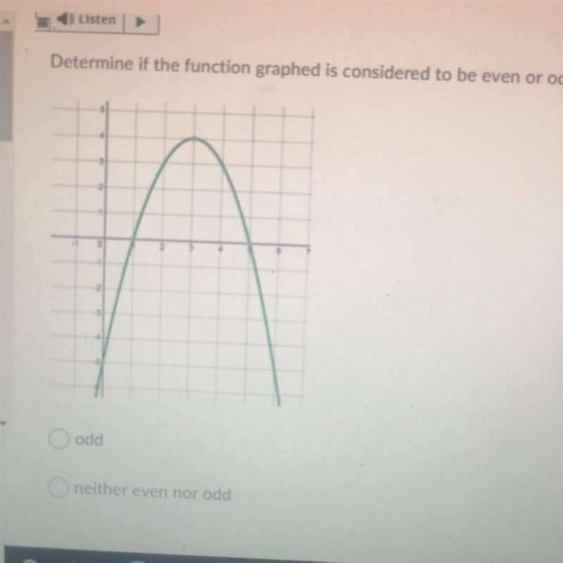 Listen Determine if the function graphed is considered to be even or odd.-example-1