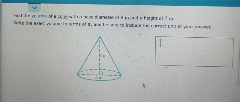 Find the volume of a cone with a base diameter of 8 m and a height of 7 m.Write the-example-1