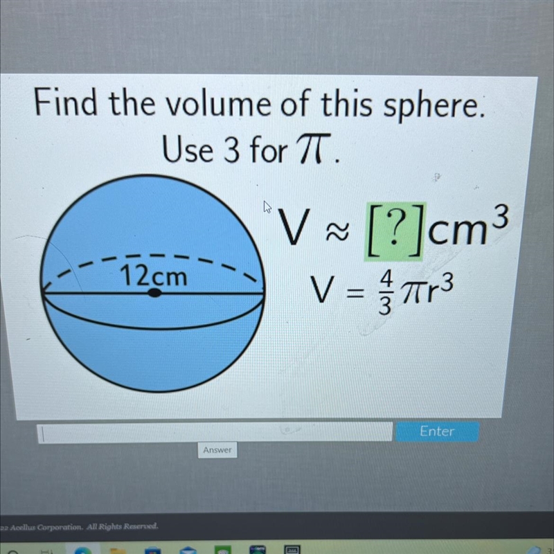 Find the volume of this sphere.Use 3 for TT.V ~ [?]cm3V = Tr312cm-example-1