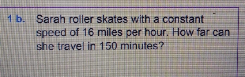 1 b. Sarah roller skates with a constant speed of 16 miles per hour. How far can she-example-1