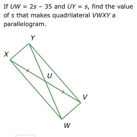 If UW = 25 - 35 and UY = S, find the value of s that makes quadrilateral VWXY a parallelogram-example-1