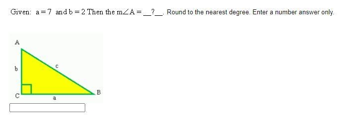 PLEASE ANSWER Given: a = 7 and b = 2 Then the m∠A=_?_ . ROund to the nearest degree-example-1