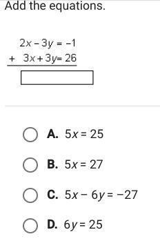 Add the equations. 2 x-3 y=-1 +3 x+3 y=26 A. 5 x=25 B. 5 x=27 C. 5 x-6 y=-27 D. 6 y-example-1