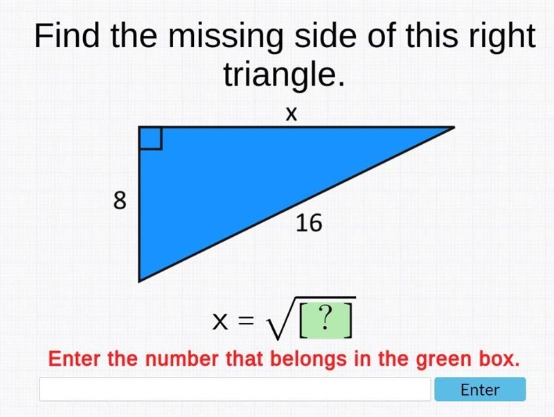 Find the missing side of this right triangle. X 8 16 VI?] X = Enter the number that-example-1