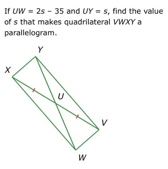 If UW = 25 - 35 and UY = S, find the value of s that makes quadrilateral VWXY a parallelogram-example-1