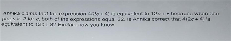 Annika claims that the expression 4(2c+4) is equivalent to 12c + 8 because when she-example-1