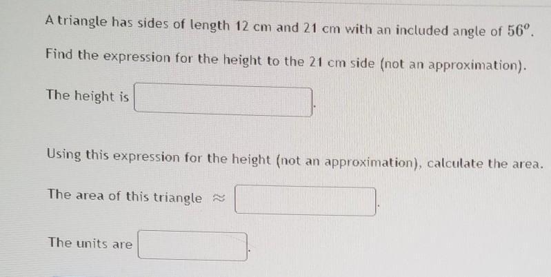 A triangle has sides of length 12 cm and 21 cm with an included angle of 56 degrees-example-1